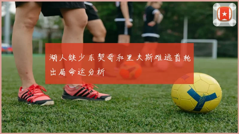 湖人缺少东契奇和里夫斯难逃首轮出局命运分析