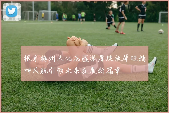 根系梅州文化底蕴深厚绽放犀旺精神风貌引领未来发展新篇章