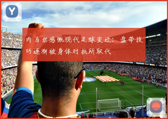 内马尔感慨现代足球变迁：盘带技巧逐渐被身体对抗所取代