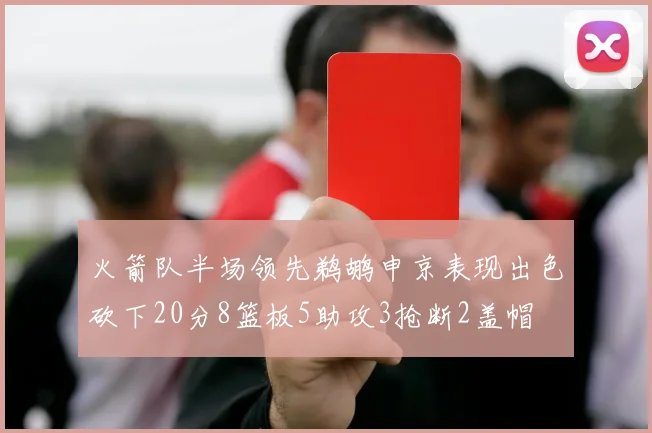火箭队半场领先鹈鹕申京表现出色砍下20分8篮板5助攻3抢断2盖帽