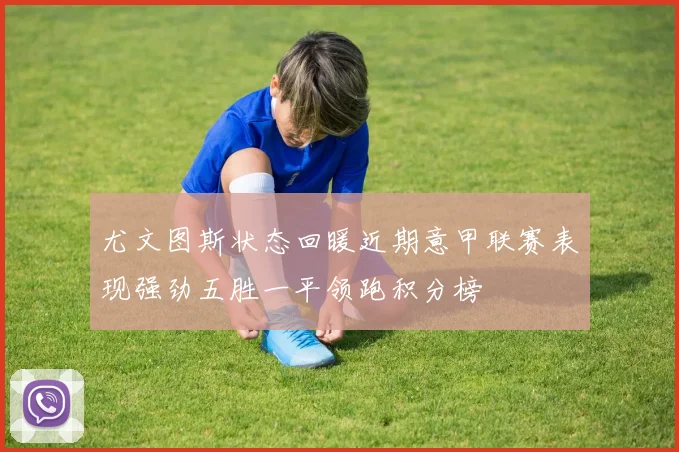 尤文图斯状态回暖近期意甲联赛表现强劲五胜一平领跑积分榜