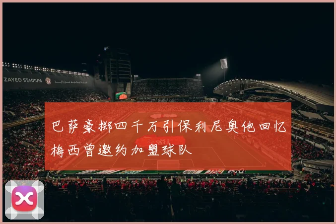 巴萨豪掷四千万引保利尼奥他回忆梅西曾邀约加盟球队