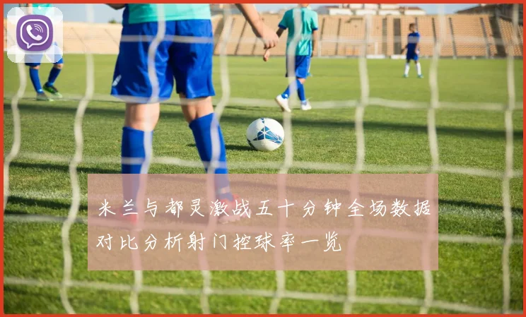 米兰与都灵激战五十分钟全场数据对比分析射门控球率一览