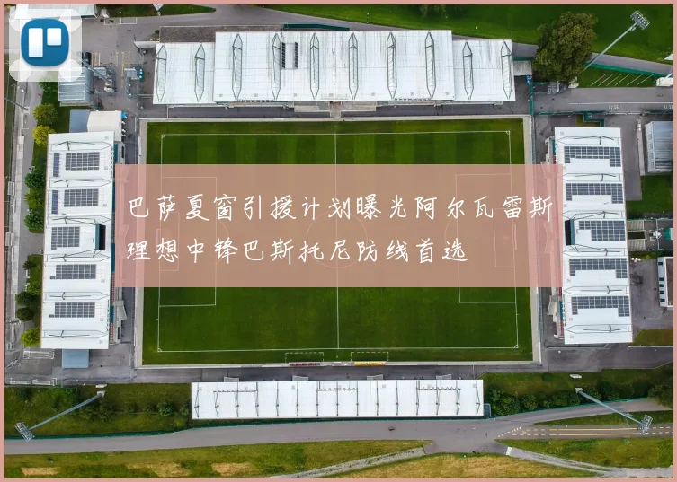 巴萨夏窗引援计划曝光阿尔瓦雷斯理想中锋巴斯托尼防线首选