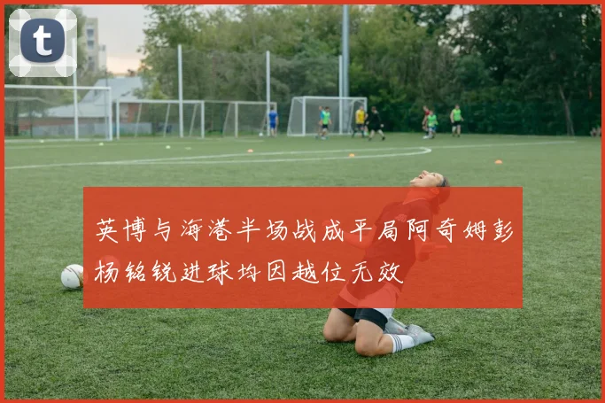英博与海港半场战成平局阿奇姆彭杨铭锐进球均因越位无效