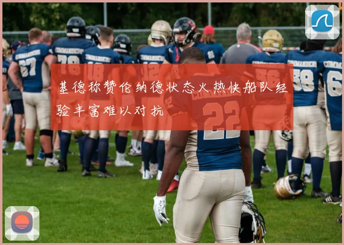 基德称赞伦纳德状态火热快船队经验丰富难以对抗