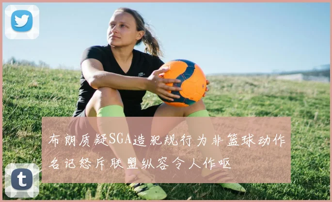 布朗质疑SGA造犯规行为非篮球动作名记怒斥联盟纵容令人作呕