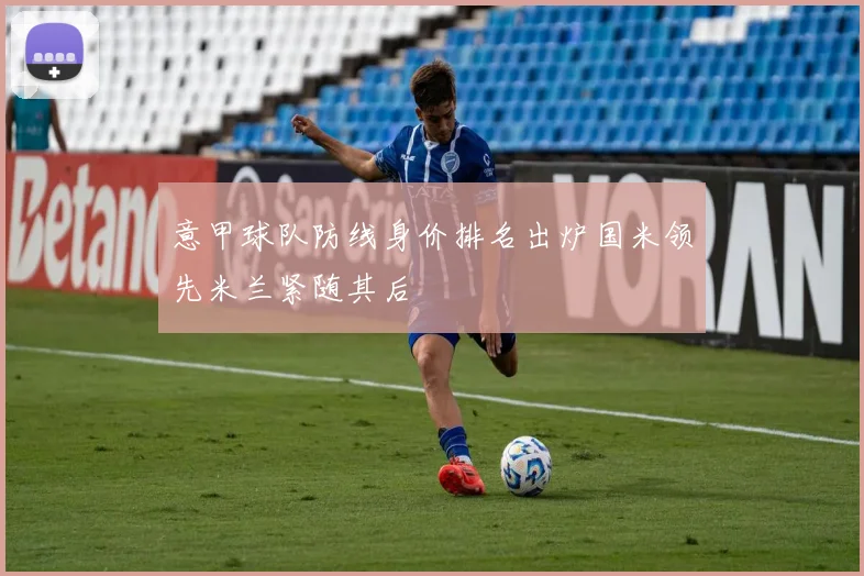 意甲球队防线身价排名出炉国米领先米兰紧随其后