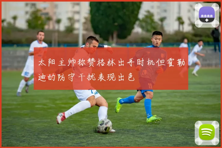 太阳主帅称赞格林出手时机但霍勒迪的防守干扰表现出色