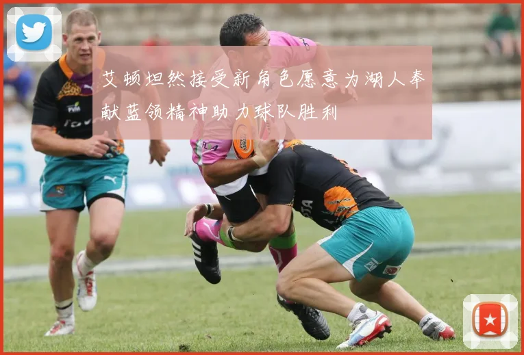 艾顿坦然接受新角色愿意为湖人奉献蓝领精神助力球队胜利