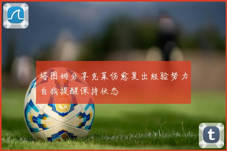 塔图姆分享克莱伤愈复出经验努力自我提醒保持状态