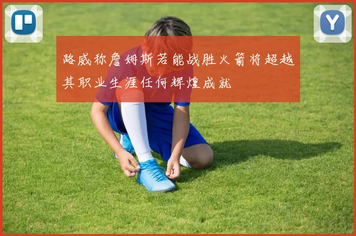 路威称詹姆斯若能战胜火箭将超越其职业生涯任何辉煌成就