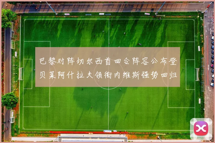 巴黎对阵切尔西首回合阵容公布登贝莱阿什拉夫领衔内维斯强势回归