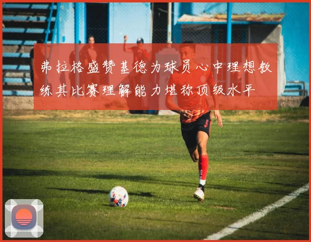 弗拉格盛赞基德为球员心中理想教练其比赛理解能力堪称顶级水平