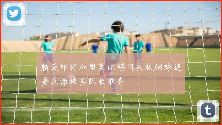 赖茨即将加盟莱比锡门兴极端球迷要求撤销其队长职务